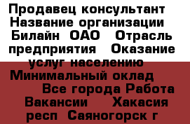 Продавец-консультант › Название организации ­ Билайн, ОАО › Отрасль предприятия ­ Оказание услуг населению › Минимальный оклад ­ 16 000 - Все города Работа » Вакансии   . Хакасия респ.,Саяногорск г.